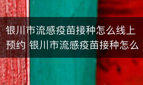 银川市流感疫苗接种怎么线上预约 银川市流感疫苗接种怎么线上预约不了
