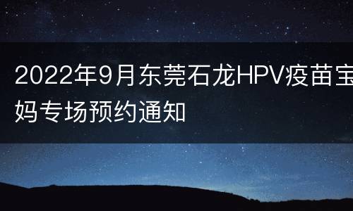 2022年9月东莞石龙HPV疫苗宝妈专场预约通知