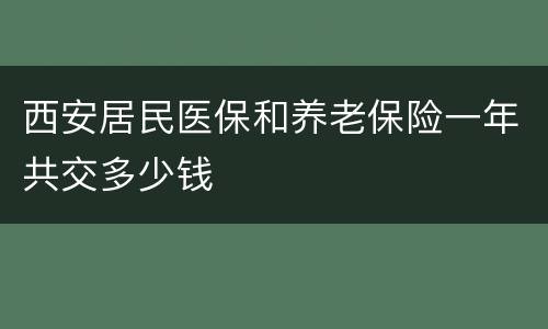 西安居民医保和养老保险一年共交多少钱