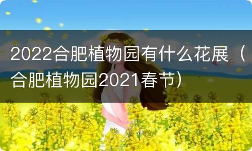 2022合肥植物园有什么花展（合肥植物园2021春节）