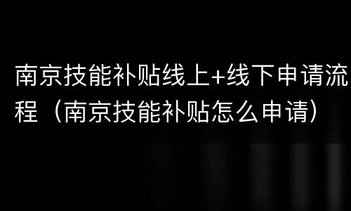 南京技能补贴线上+线下申请流程（南京技能补贴怎么申请）
