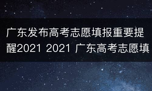 广东发布高考志愿填报重要提醒2021 2021 广东高考志愿填报