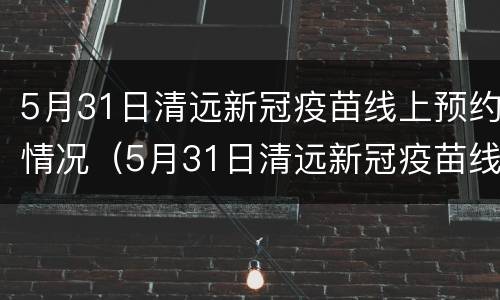 5月31日清远新冠疫苗线上预约情况（5月31日清远新冠疫苗线上预约情况说明）
