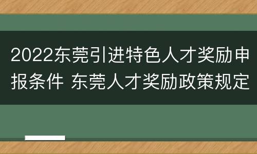2022东莞引进特色人才奖励申报条件 东莞人才奖励政策规定