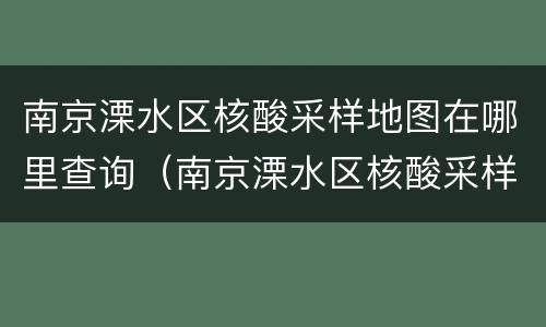 南京溧水区核酸采样地图在哪里查询（南京溧水区核酸采样地图在哪里查询结果）