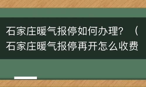 石家庄暖气报停如何办理？（石家庄暖气报停再开怎么收费）