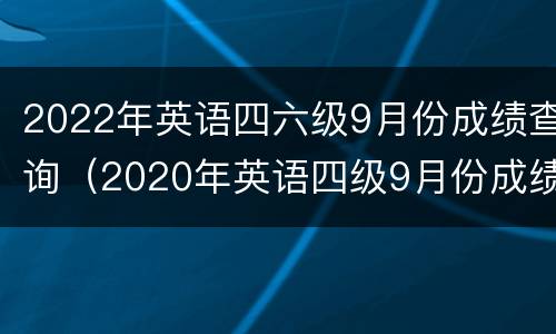 2022年英语四六级9月份成绩查询（2020年英语四级9月份成绩查询）