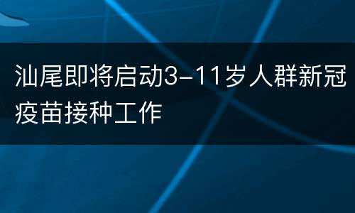 汕尾即将启动3-11岁人群新冠疫苗接种工作