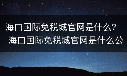 海口国际免税城官网是什么？ 海口国际免税城官网是什么公司