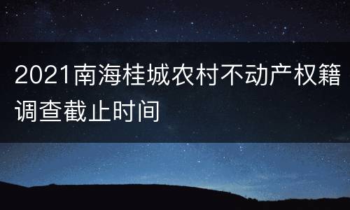 2021南海桂城农村不动产权籍调查截止时间
