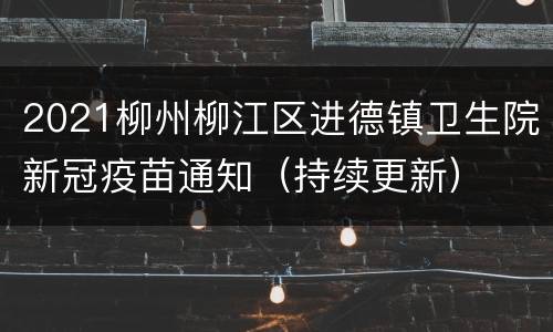 2021柳州柳江区进德镇卫生院新冠疫苗通知（持续更新）