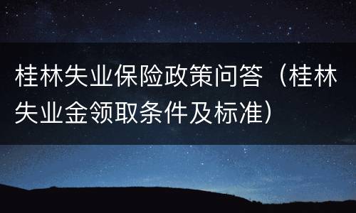 桂林失业保险政策问答（桂林失业金领取条件及标准）