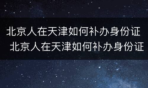 北京人在天津如何补办身份证 北京人在天津如何补办身份证件