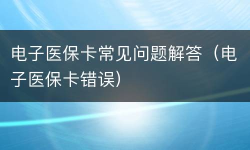 电子医保卡常见问题解答（电子医保卡错误）