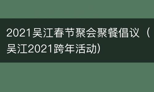 2021吴江春节聚会聚餐倡议（吴江2021跨年活动）