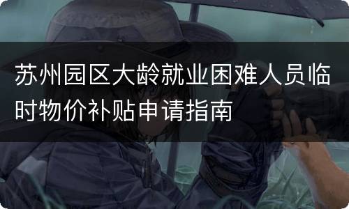 苏州园区大龄就业困难人员临时物价补贴申请指南