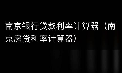 南京银行贷款利率计算器（南京房贷利率计算器）