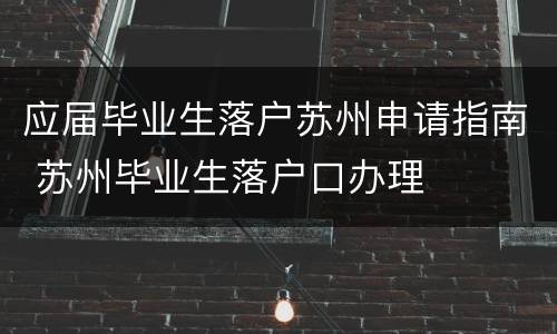 应届毕业生落户苏州申请指南 苏州毕业生落户口办理