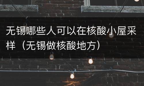 无锡哪些人可以在核酸小屋采样（无锡做核酸地方）