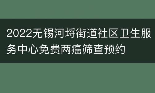 2022无锡河埒街道社区卫生服务中心免费两癌筛查预约