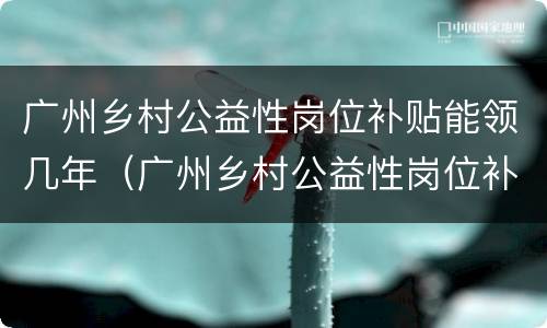 广州乡村公益性岗位补贴能领几年（广州乡村公益性岗位补贴能领几年工资）