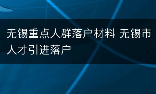 无锡重点人群落户材料 无锡市人才引进落户