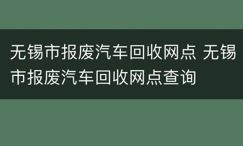 无锡市报废汽车回收网点 无锡市报废汽车回收网点查询