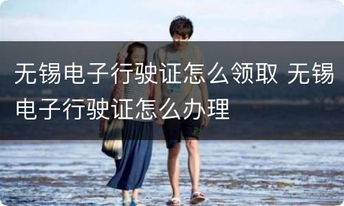 无锡电子行驶证怎么领取 无锡电子行驶证怎么办理