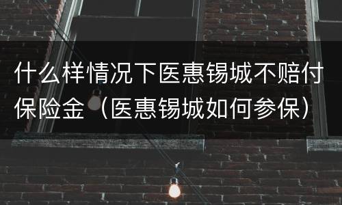 什么样情况下医惠锡城不赔付保险金（医惠锡城如何参保）