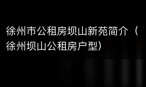 徐州市公租房坝山新苑简介（徐州坝山公租房户型）