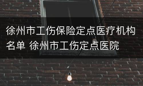 徐州市工伤保险定点医疗机构名单 徐州市工伤定点医院