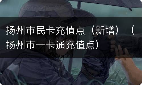 扬州市民卡充值点（新增）（扬州市一卡通充值点）