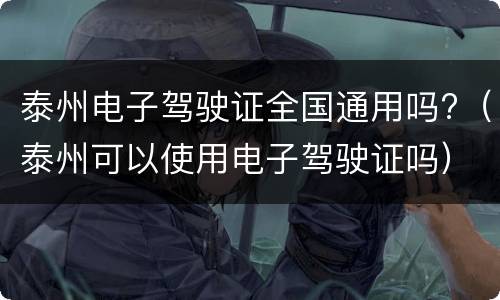 泰州电子驾驶证全国通用吗?（泰州可以使用电子驾驶证吗）