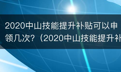 2020中山技能提升补贴可以申领几次?（2020中山技能提升补贴可以申领几次呢）