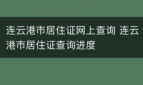 连云港市居住证网上查询 连云港市居住证查询进度