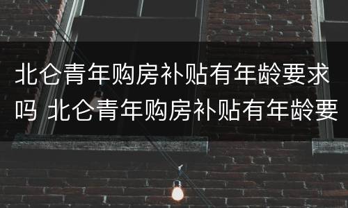 北仑青年购房补贴有年龄要求吗 北仑青年购房补贴有年龄要求吗知乎