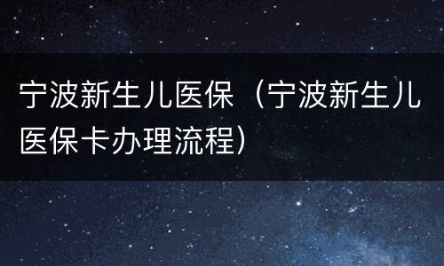 宁波新生儿医保（宁波新生儿医保卡办理流程）