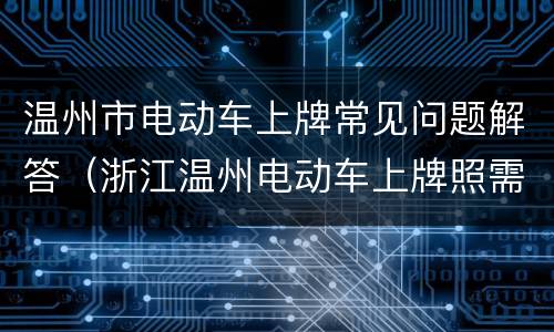 温州市电动车上牌常见问题解答（浙江温州电动车上牌照需要什么手续）