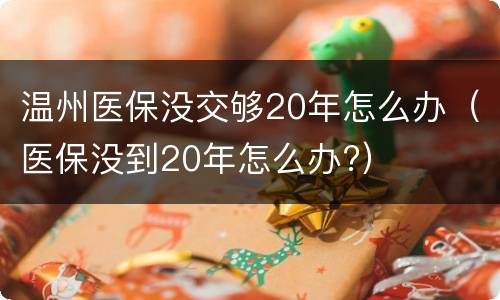 温州医保没交够20年怎么办（医保没到20年怎么办?）