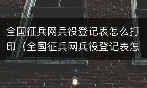 全国征兵网兵役登记表怎么打印（全国征兵网兵役登记表怎么打印的）