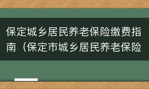 保定城乡居民养老保险缴费指南（保定市城乡居民养老保险缴费时间）