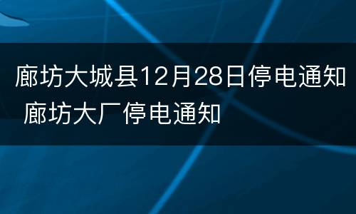 廊坊大城县12月28日停电通知 廊坊大厂停电通知