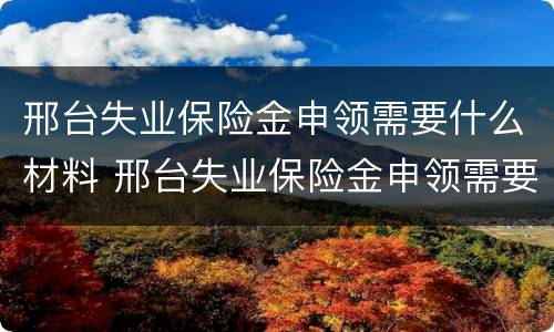 邢台失业保险金申领需要什么材料 邢台失业保险金申领需要什么材料呢
