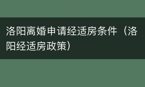 洛阳离婚申请经适房条件（洛阳经适房政策）