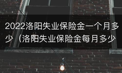 2022洛阳失业保险金一个月多少（洛阳失业保险金每月多少钱）