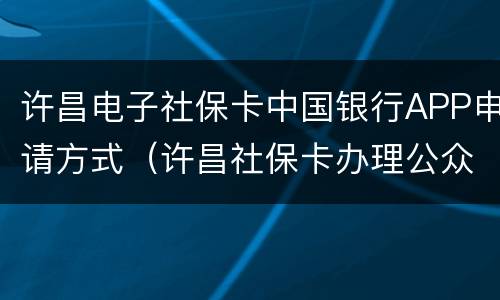 许昌电子社保卡中国银行APP申请方式（许昌社保卡办理公众号）