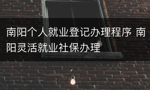 南阳个人就业登记办理程序 南阳灵活就业社保办理