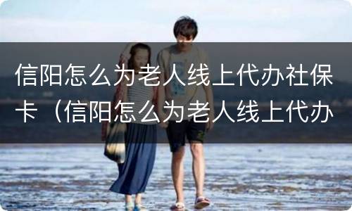 信阳怎么为老人线上代办社保卡（信阳怎么为老人线上代办社保卡呢）