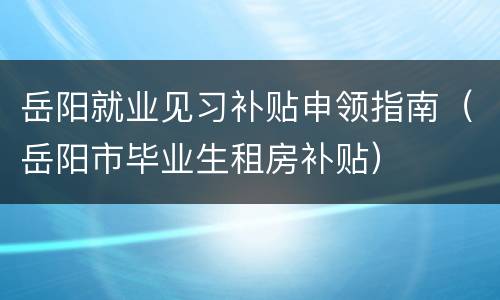 岳阳就业见习补贴申领指南（岳阳市毕业生租房补贴）