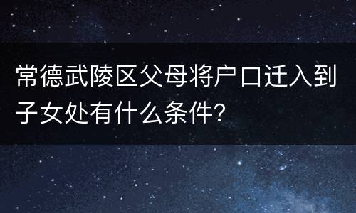 常德武陵区父母将户口迁入到子女处有什么条件？